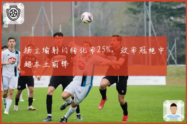 杨立瑜射门转化率25%,效率冠绝中超本土前锋