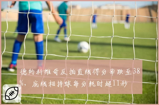 德约科维奇反拍直线得分率跌至38%，底线相持球每分耗时超11秒