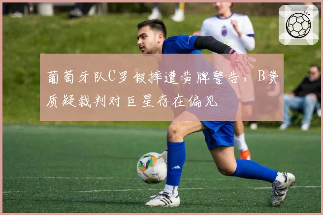 葡萄牙队C罗假摔遭黄牌警告，B费质疑裁判对巨星存在偏见
