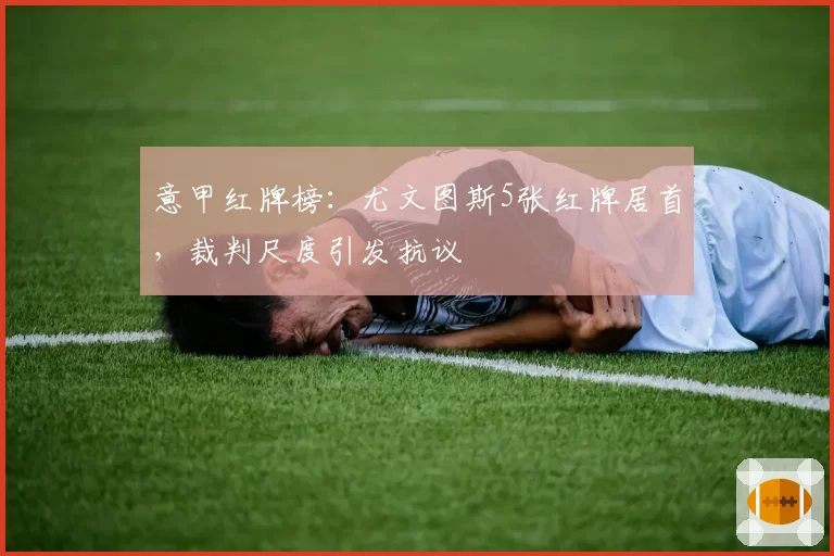 意甲红牌榜:尤文图斯5张红牌居首,裁判尺度引发抗议