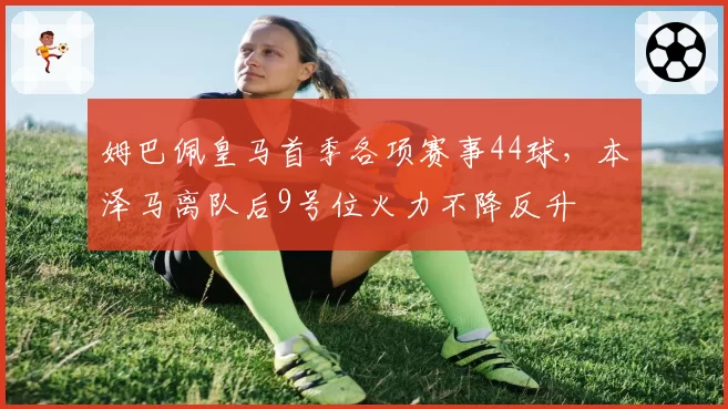 姆巴佩皇马首季各项赛事44球，本泽马离队后9号位火力不降反升