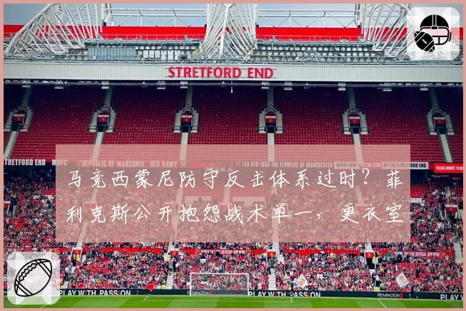 马竞西蒙尼防守反击体系过时？菲利克斯公开抱怨战术单一，更衣室矛盾爆发
