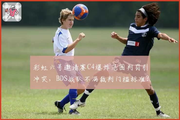 彩虹六号邀请赛C4爆炸范围判罚引冲突，BDS战队不满裁判门槛标准？