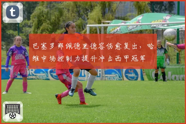 巴塞罗那佩德里德容伤愈复出，哈维中场控制力提升冲击西甲冠军