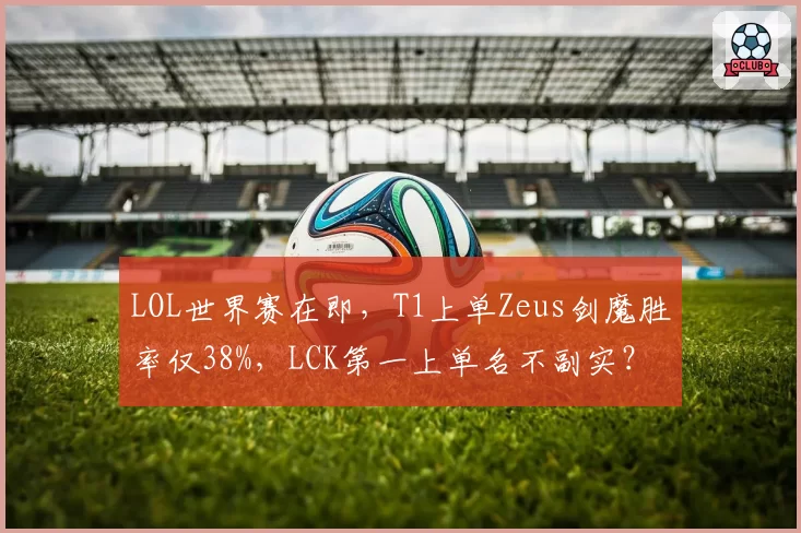 LOL世界赛在即，T1上单Zeus剑魔胜率仅38%，LCK第一上单名不副实？