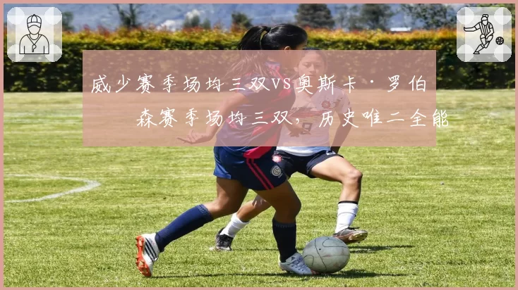 威少赛季场均三双vs奥斯卡·罗伯特森赛季场均三双,历史唯二全能战士数据对比