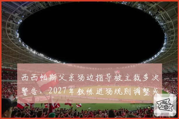 西西帕斯父亲场边指导被主裁多次警告，2027年教练进场规则调整或成定局