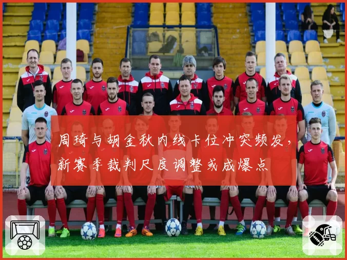 周琦与胡金秋内线卡位冲突频发，新赛季裁判尺度调整或成爆点