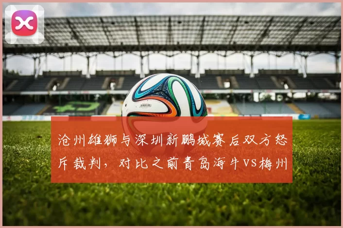 沧州雄狮与深圳新鹏城赛后双方怒斥裁判，对比之前青岛海牛vs梅州客家赛后静默，反应对比鲜明