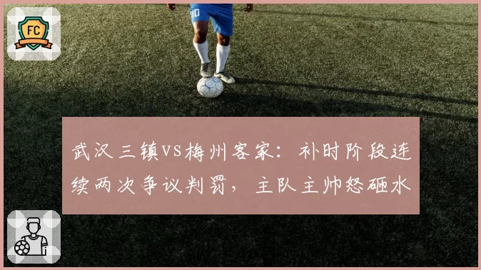 武汉三镇vs梅州客家：补时阶段连续两次争议判罚，主队主帅怒砸水瓶