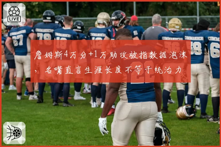 詹姆斯4万分+1万助攻被指数据泡沫，名嘴直言生涯长度不等于统治力