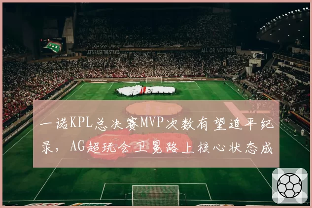 一诺KPL总决赛MVP次数有望追平纪录，AG超玩会卫冕路上核心状态成胜负手