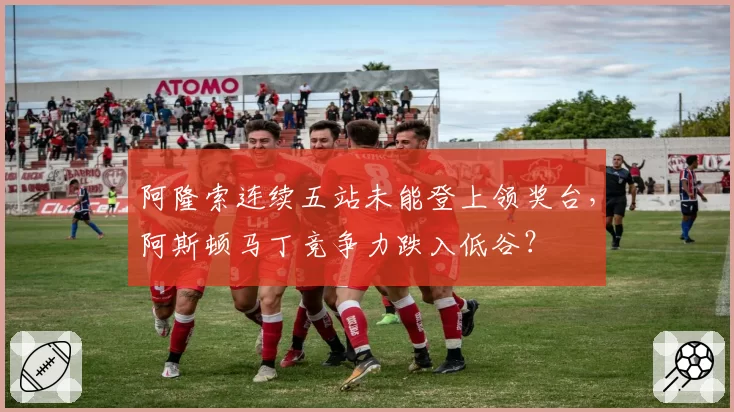 阿隆索连续五站未能登上领奖台,阿斯顿马丁竞争力跌入低谷?
