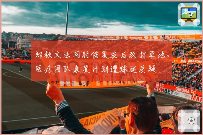 郑钦文法网肘伤复发后改打草地,医疗团队康复计划遭球迷质疑