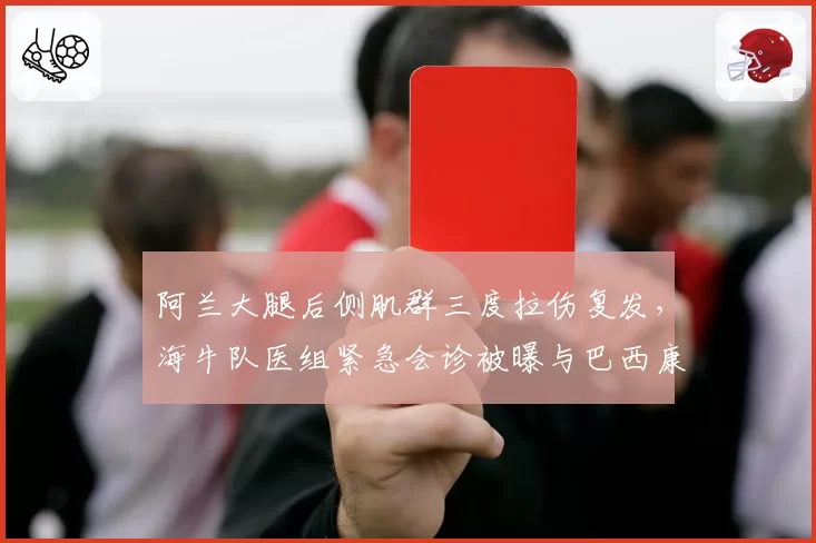 阿兰大腿后侧肌群三度拉伤复发，海牛队医组紧急会诊被曝与巴西康复团队意见分歧