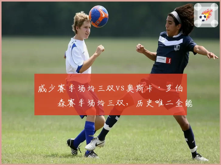 威少赛季场均三双vs奥斯卡·罗伯特森赛季场均三双，历史唯二全能战士数据对比
