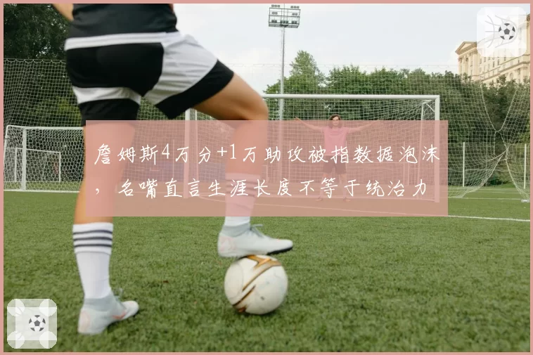詹姆斯4万分+1万助攻被指数据泡沫，名嘴直言生涯长度不等于统治力