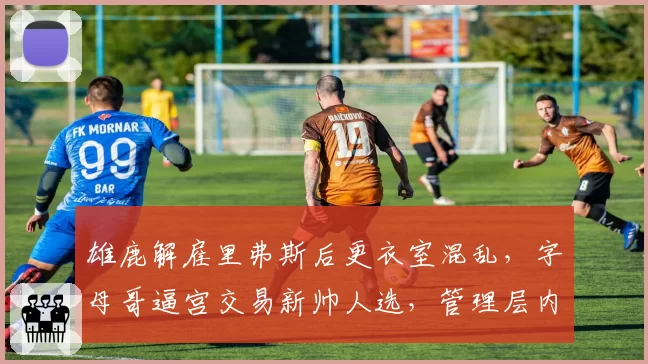 雄鹿解雇里弗斯后更衣室混乱，字母哥逼宫交易新帅人选，管理层内斗升级
