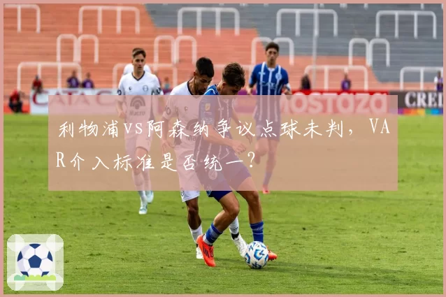 利物浦vs阿森纳争议点球未判,VAR介入标准是否统一?