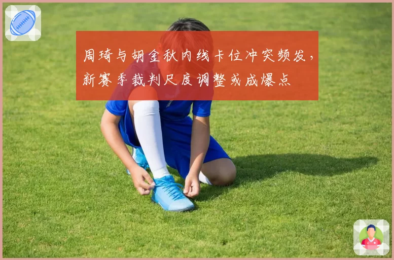 周琦与胡金秋内线卡位冲突频发，新赛季裁判尺度调整或成爆点