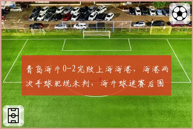 青岛海牛0-2完败上海海港，海港两次手球犯规未判，海牛球迷赛后围堵裁判通道