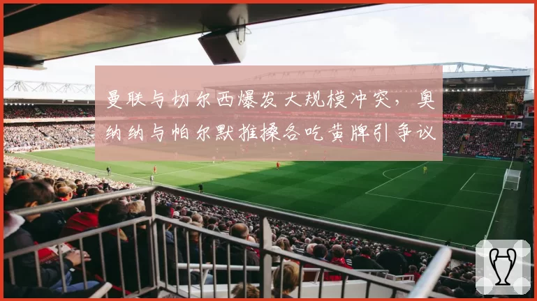 曼联与切尔西爆发大规模冲突,奥纳纳与帕尔默推搡各吃黄牌引争议