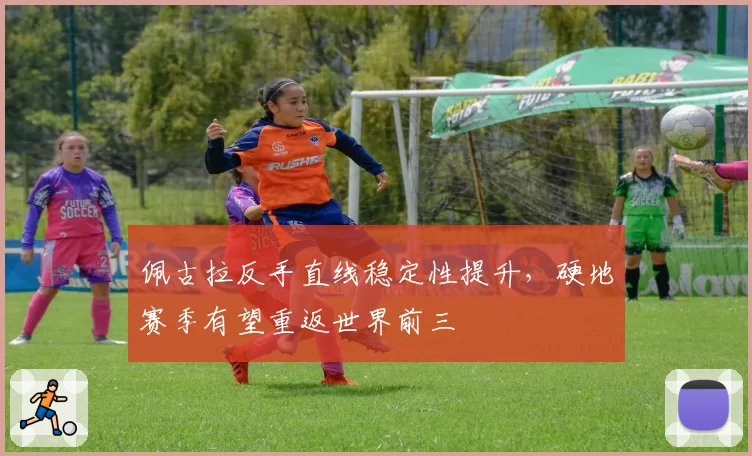 佩古拉反手直线稳定性提升，硬地赛季有望重返世界前三