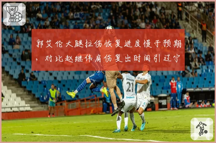 郭艾伦大腿拉伤恢复进度慢于预期，对比赵继伟肩伤复出时间引辽宁球迷担忧