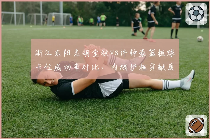 浙江东阳光胡金秋vs许钟豪篮板球卡位成功率对比，内线护框贡献度评估