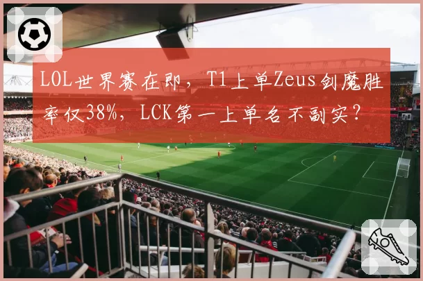 LOL世界赛在即，T1上单Zeus剑魔胜率仅38%，LCK第一上单名不副实？