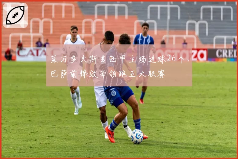 莱万多夫斯基西甲主场进球26个，巴萨前锋效率领跑五大联赛