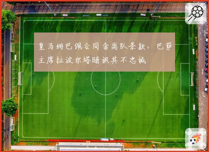 皇马姆巴佩合同含离队条款，巴萨主席拉波尔塔暗讽其不忠诚
