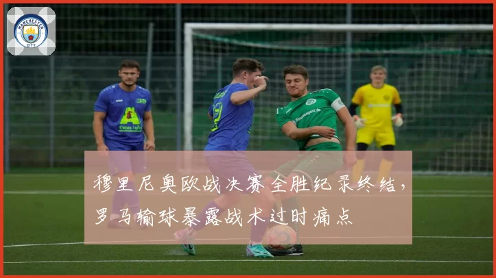 穆里尼奥欧战决赛全胜纪录终结,罗马输球暴露战术过时痛点