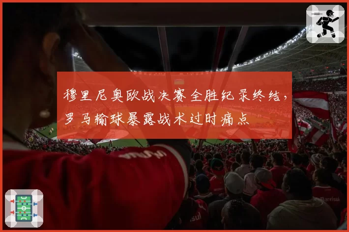穆里尼奥欧战决赛全胜纪录终结，罗马输球暴露战术过时痛点