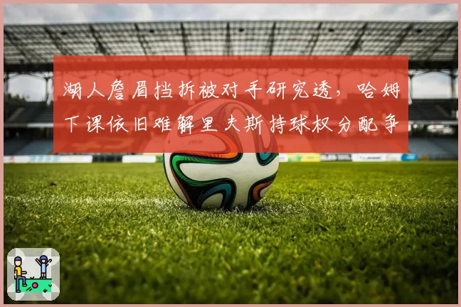 湖人詹眉挡拆被对手研究透，哈姆下课依旧难解里夫斯持球权分配争议