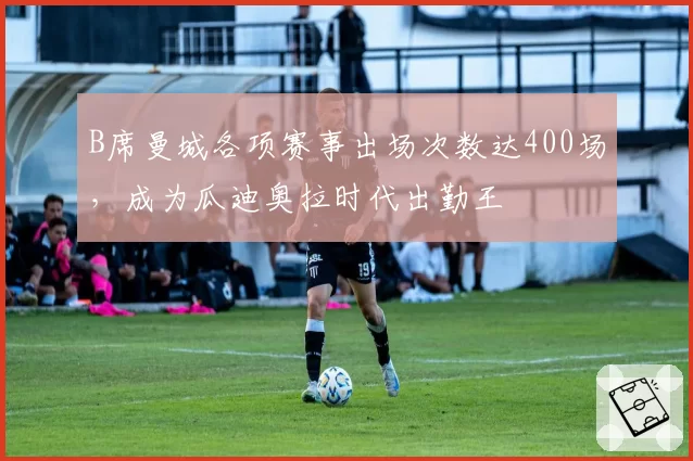 B席曼城各项赛事出场次数达400场，成为瓜迪奥拉时代出勤王