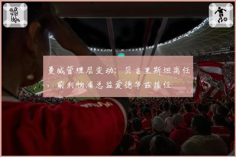 曼城管理层变动：贝吉里斯坦离任，前利物浦总监爱德华兹接任