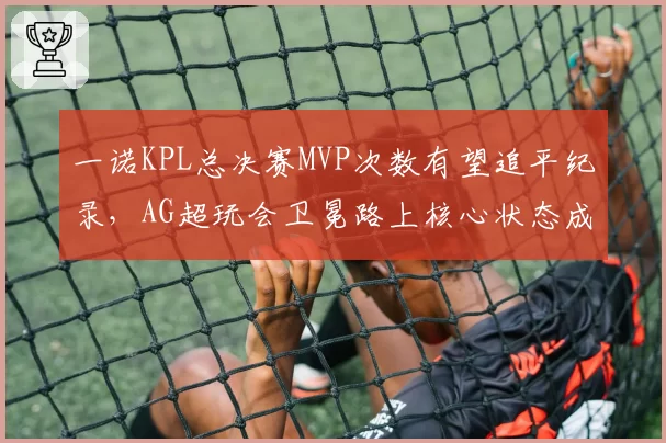 一诺KPL总决赛MVP次数有望追平纪录，AG超玩会卫冕路上核心状态成胜负手