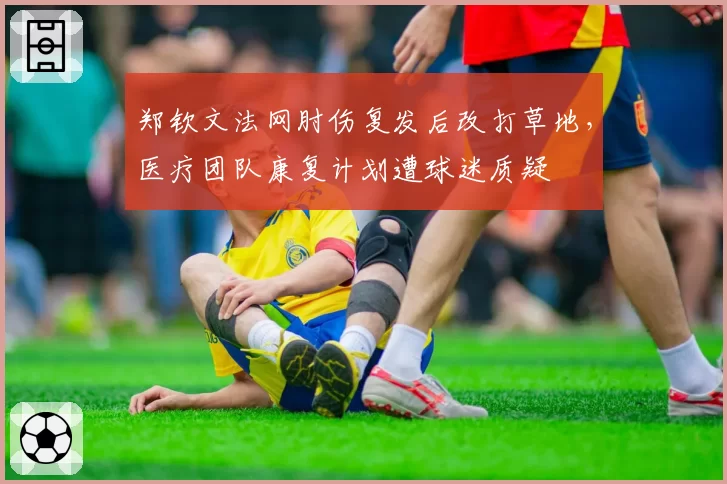 郑钦文法网肘伤复发后改打草地，医疗团队康复计划遭球迷质疑